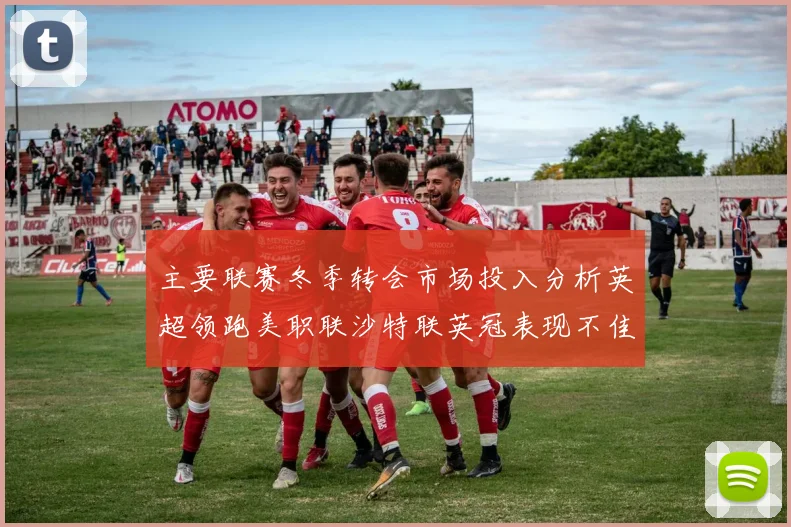 主要联赛冬季转会市场投入分析英超领跑美职联沙特联英冠表现不佳