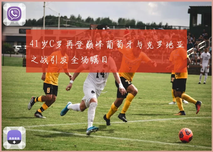41岁C罗再登巅峰葡萄牙与克罗地亚之战引发全场瞩目
