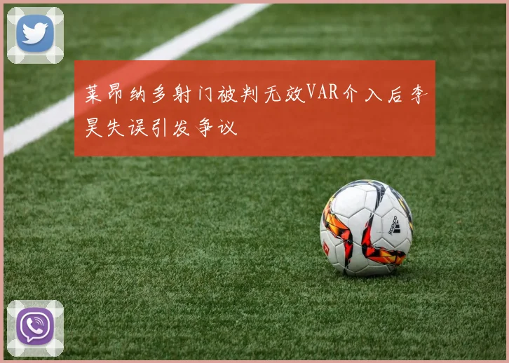 莱昂纳多射门被判无效VAR介入后李昊失误引发争议