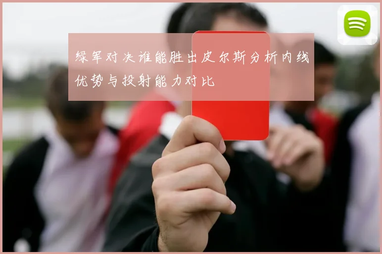 绿军对决谁能胜出皮尔斯分析内线优势与投射能力对比