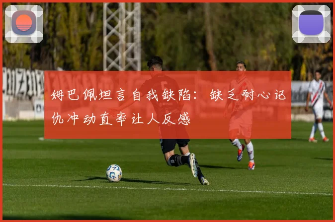 姆巴佩坦言自我缺陷：缺乏耐心记仇冲动直率让人反感