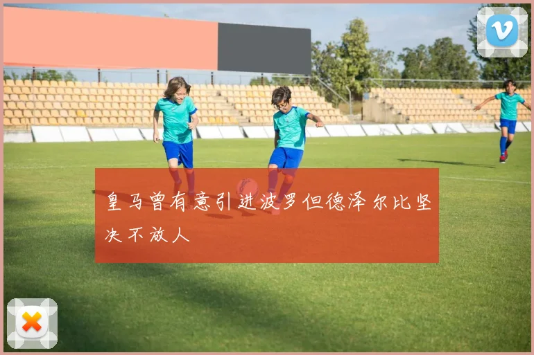 皇马曾有意引进波罗但德泽尔比坚决不放人