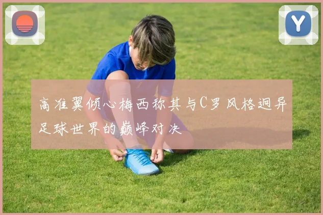 高准翼倾心梅西称其与C罗风格迥异足球世界的巅峰对决