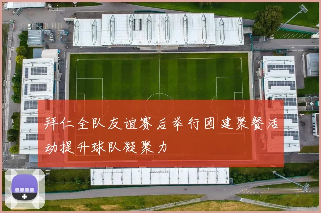 拜仁全队友谊赛后举行团建聚餐活动提升球队凝聚力