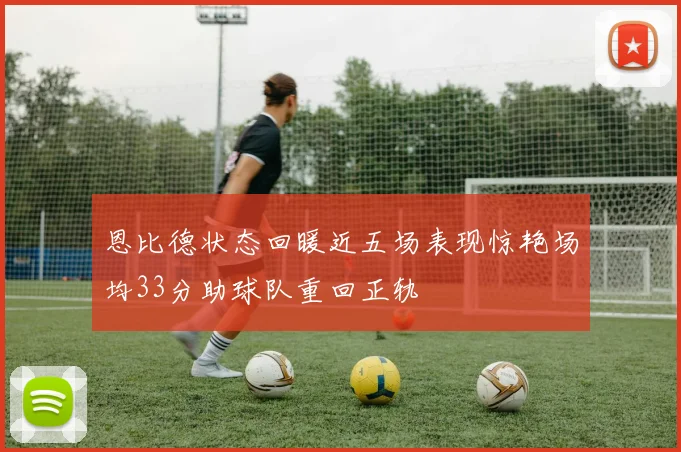 恩比德状态回暖近五场表现惊艳场均33分助球队重回正轨