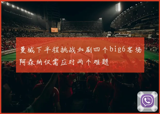 曼城下半程挑战加剧四个big6客场阿森纳仅需应对两个难题