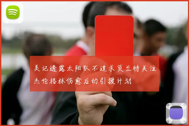 美记透露太阳队不追求莫兰特关注杰伦格林伤愈后的引援计划