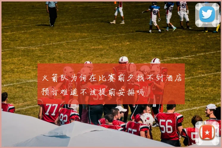 火箭队为何在比赛前夕找不到酒店预订难道不该提前安排吗