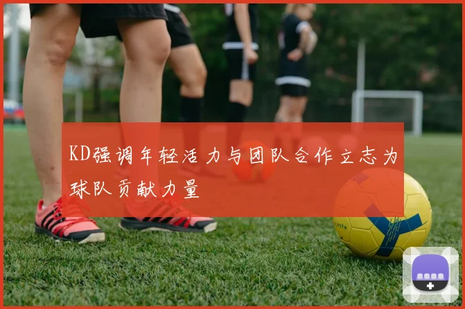 KD强调年轻活力与团队合作立志为球队贡献力量