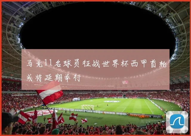 马竞11名球员征战世界杯西甲首轮或将延期举行