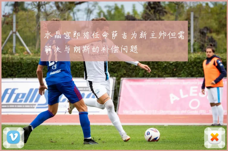 水晶宫即将任命萨吉为新主帅但需解决与朗斯的补偿问题