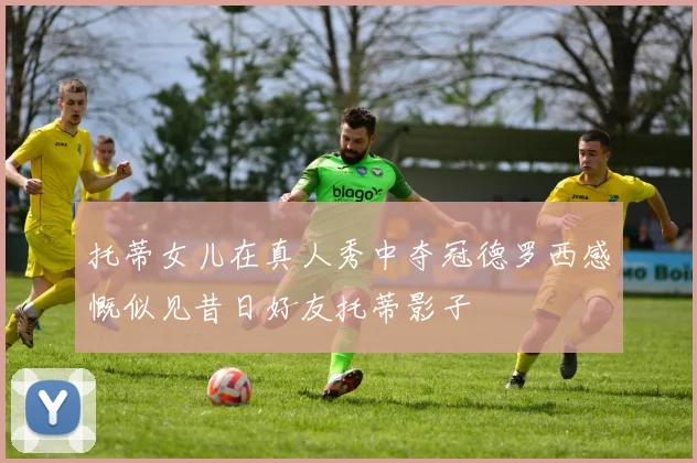 托蒂女儿在真人秀中夺冠德罗西感慨似见昔日好友托蒂影子
