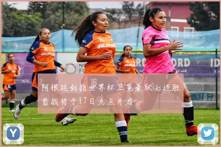阿根廷剑指世界杯卫冕豪取七连胜首战将于17日九点开启