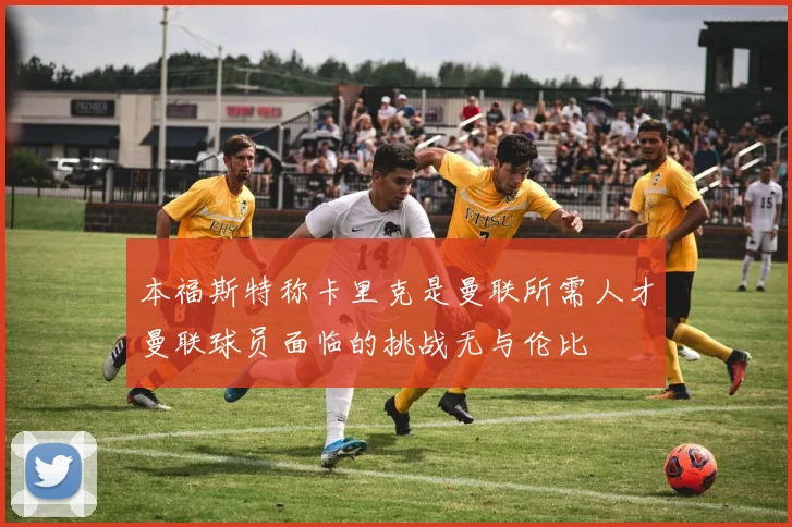 本福斯特称卡里克是曼联所需人才曼联球员面临的挑战无与伦比