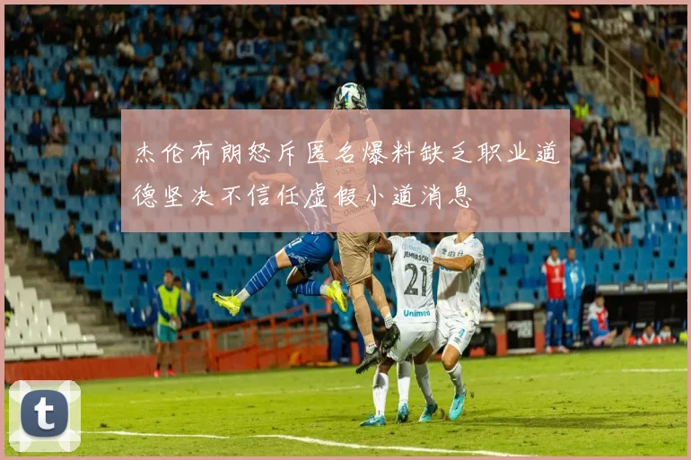 杰伦布朗怒斥匿名爆料缺乏职业道德坚决不信任虚假小道消息