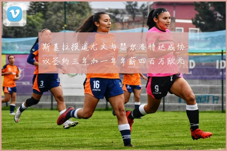斯基拉报道尤文与瑟尔洛特达成协议签约三年加一年年薪四百万欧元