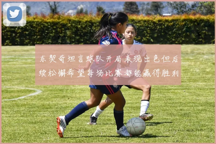 东契奇坦言球队开局表现出色但后续松懈希望每场比赛都能赢得胜利
