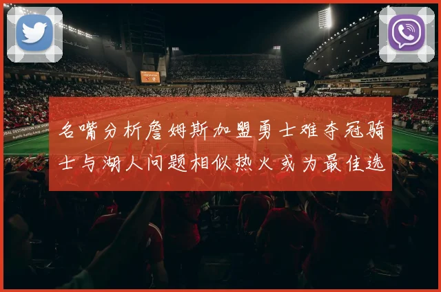 名嘴分析詹姆斯加盟勇士难夺冠骑士与湖人问题相似热火或为最佳选择
