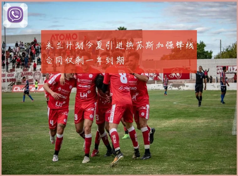 米兰计划今夏引进热苏斯加强锋线合同仅剩一年到期