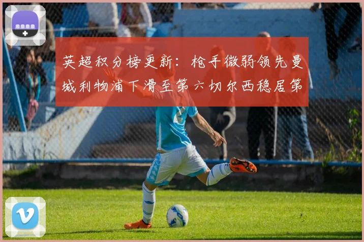 英超积分榜更新：枪手微弱领先曼城利物浦下滑至第六切尔西稳居第十