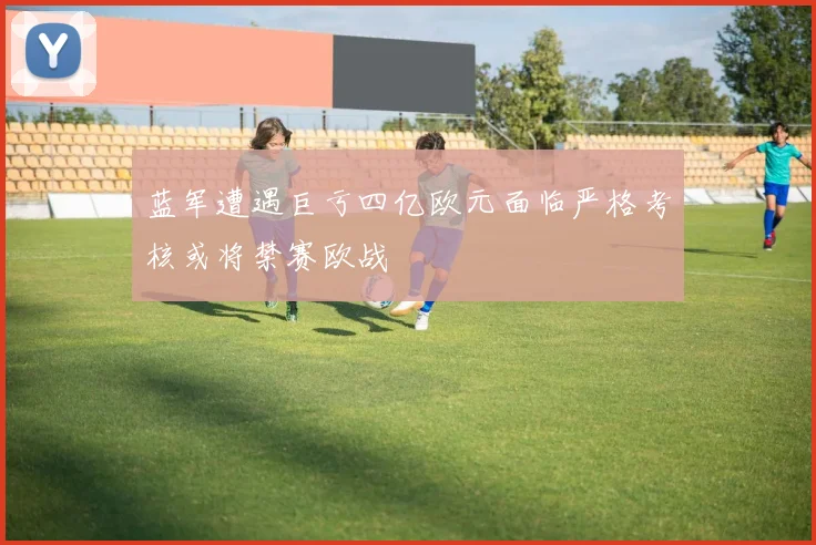 蓝军遭遇巨亏四亿欧元面临严格考核或将禁赛欧战
