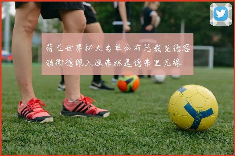 荷兰世界杯大名单公布范戴克德容领衔德佩入选弗林蓬德弗里无缘