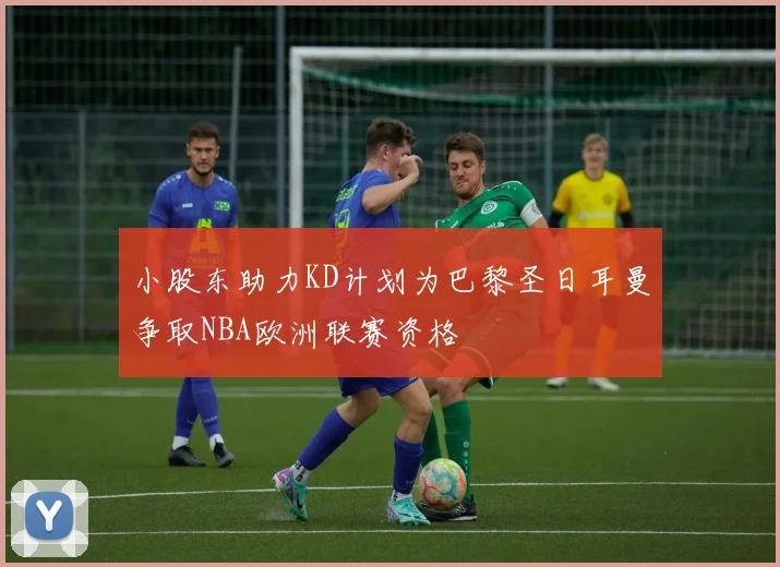 小股东助力KD计划为巴黎圣日耳曼争取NBA欧洲联赛资格