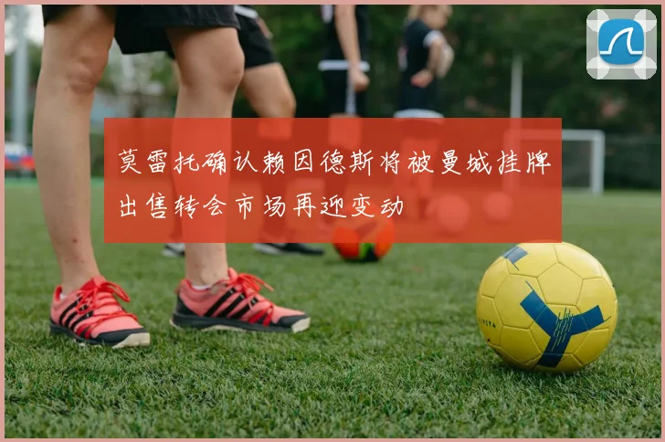 莫雷托确认赖因德斯将被曼城挂牌出售转会市场再迎变动