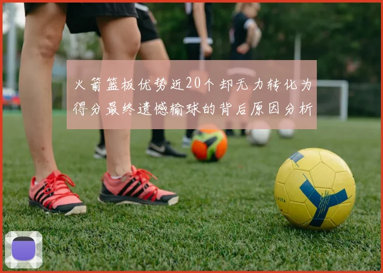 火箭篮板优势近20个却无力转化为得分最终遗憾输球的背后原因分析