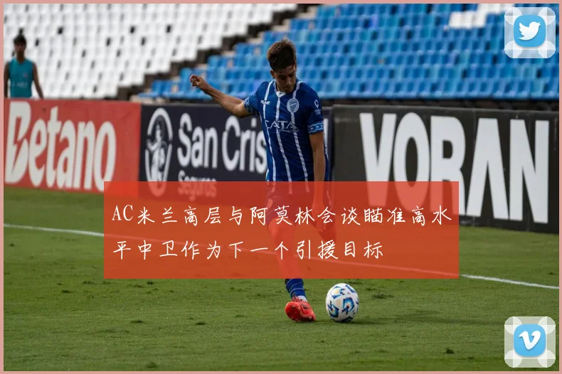 AC米兰高层与阿莫林会谈瞄准高水平中卫作为下一个引援目标