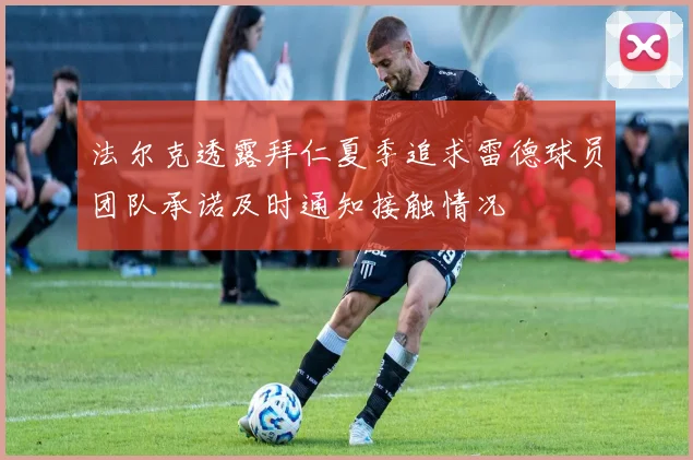 法尔克透露拜仁夏季追求雷德球员团队承诺及时通知接触情况