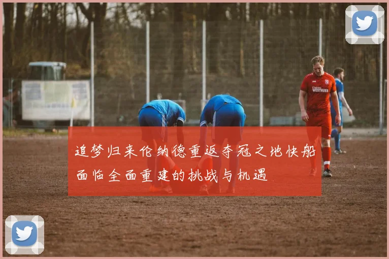 追梦归来伦纳德重返夺冠之地快船面临全面重建的挑战与机遇