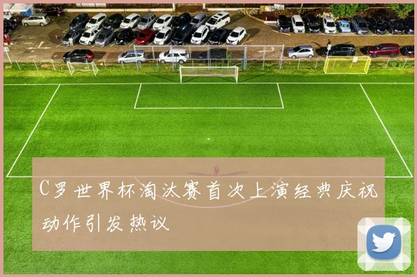C罗世界杯淘汰赛首次上演经典庆祝动作引发热议