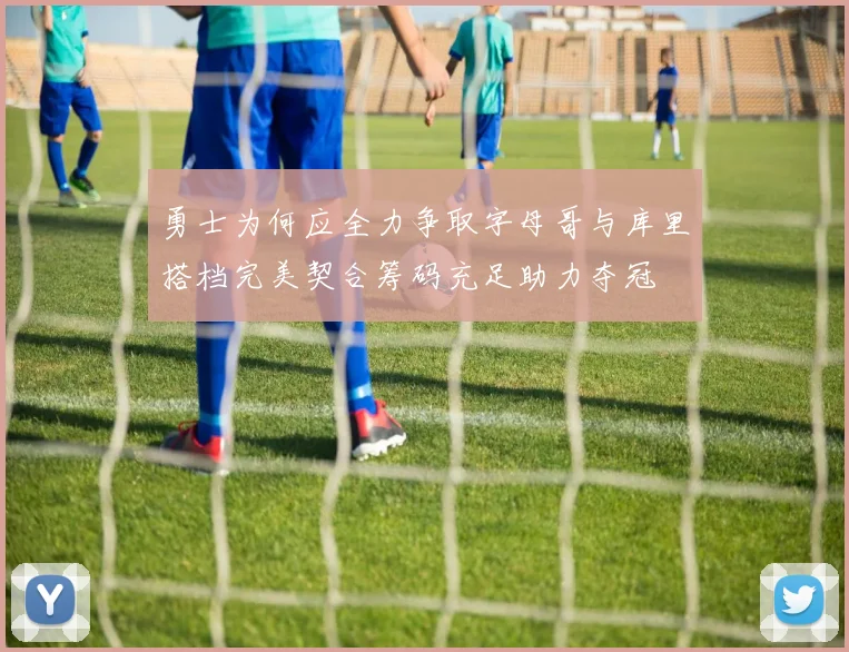 勇士为何应全力争取字母哥与库里搭档完美契合筹码充足助力夺冠