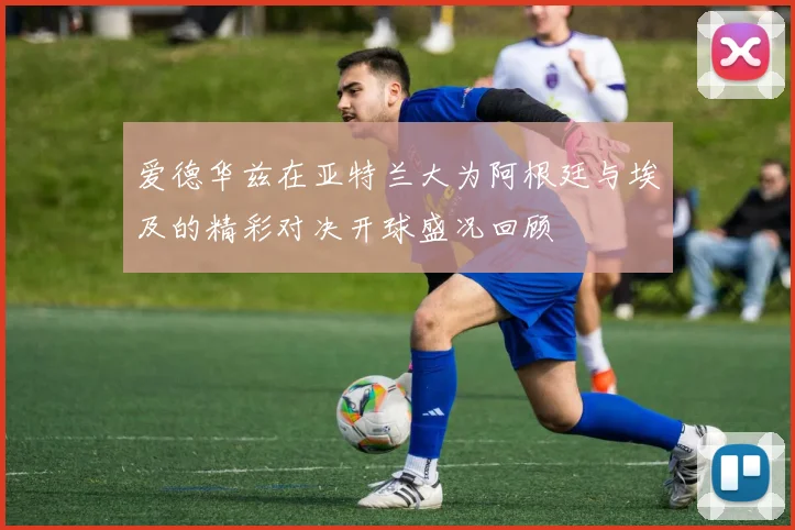 爱德华兹在亚特兰大为阿根廷与埃及的精彩对决开球盛况回顾