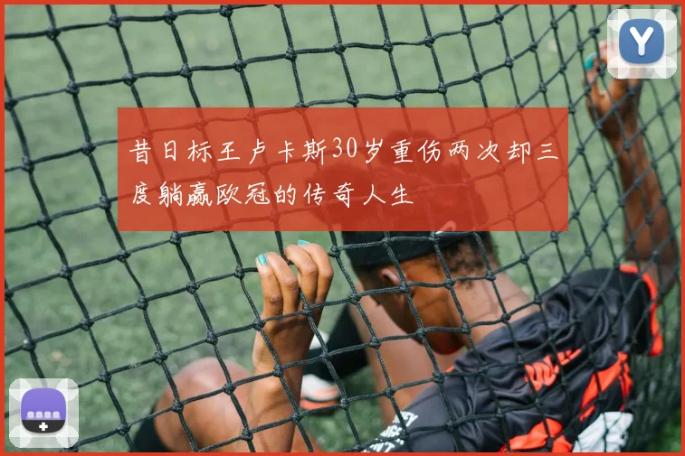 昔日标王卢卡斯30岁重伤两次却三度躺赢欧冠的传奇人生