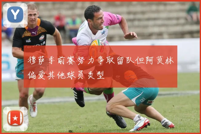 穆萨季前赛努力争取留队但阿莫林偏爱其他球员类型
