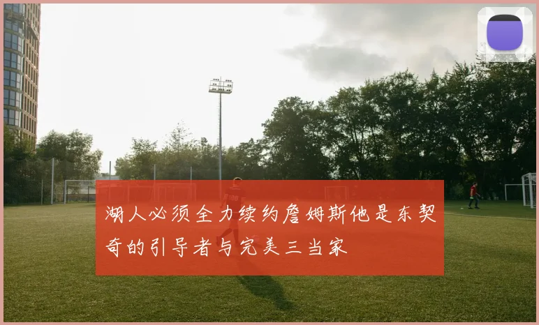 湖人必须全力续约詹姆斯他是东契奇的引导者与完美三当家