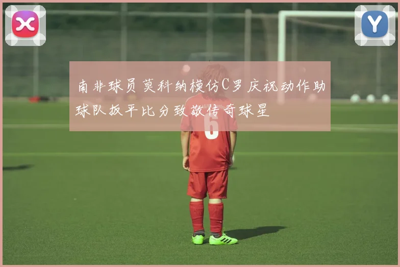 南非球员莫科纳模仿C罗庆祝动作助球队扳平比分致敬传奇球星