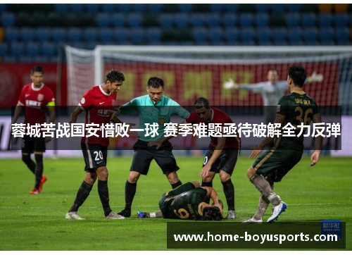 蓉城苦战国安惜败一球 赛季难题亟待破解全力反弹