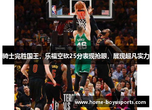 骑士完胜国王，乐福空砍25分表现抢眼，展现超凡实力