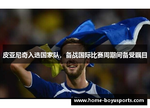 皮亚尼奇入选国家队，备战国际比赛周期间备受瞩目