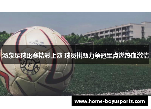 汤泉足球比赛精彩上演 球员拼劲力争冠军点燃热血激情