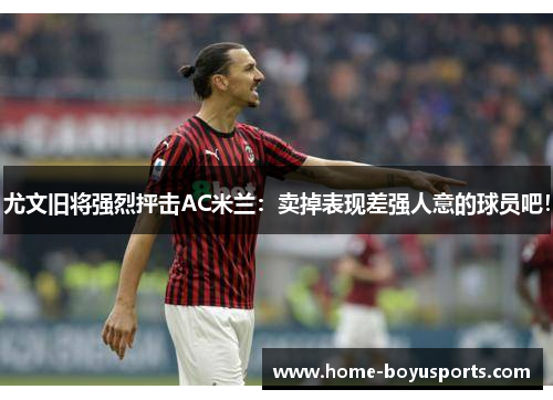尤文旧将强烈抨击AC米兰：卖掉表现差强人意的球员吧！