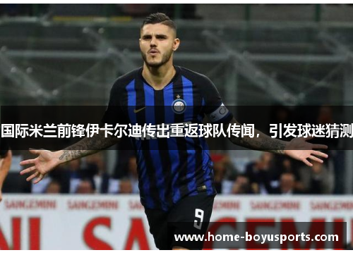 国际米兰前锋伊卡尔迪传出重返球队传闻，引发球迷猜测