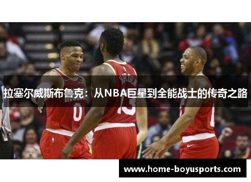 拉塞尔威斯布鲁克：从NBA巨星到全能战士的传奇之路